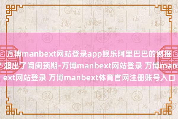 万博manbext网站登录app娱乐阿里巴巴的财报及成本支拨筹画“权贵”超出了阛阓预期-万博manbext网站登录 万博manbext体育官网注册账号入口
